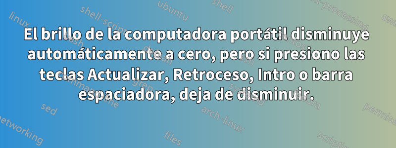 El brillo de la computadora portátil disminuye automáticamente a cero, pero si presiono las teclas Actualizar, Retroceso, Intro o barra espaciadora, deja de disminuir.