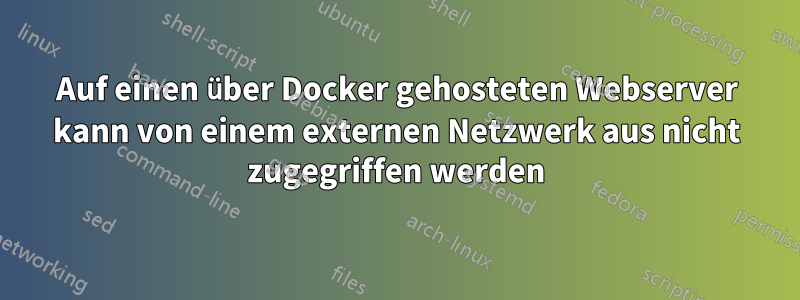 Auf einen über Docker gehosteten Webserver kann von einem externen Netzwerk aus nicht zugegriffen werden