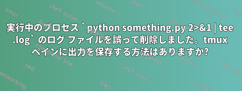 実行中のプロセス `python something.py 2>&1 | tee .log` のログ ファイルを誤って削除しました。tmux ペインに出力を保存する方法はありますか?
