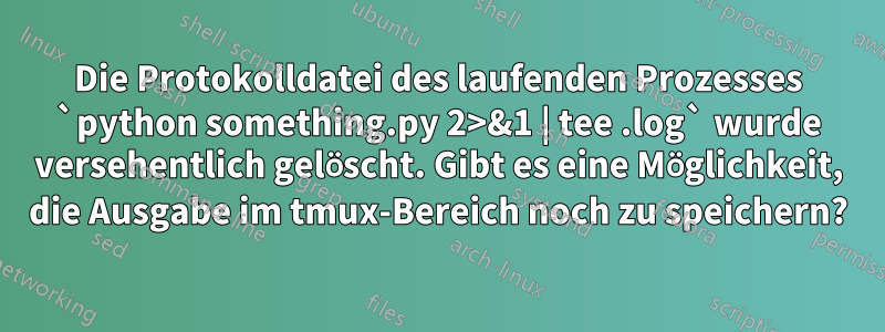 Die Protokolldatei des laufenden Prozesses `python something.py 2>&1 | tee .log` wurde versehentlich gelöscht. Gibt es eine Möglichkeit, die Ausgabe im tmux-Bereich noch zu speichern?