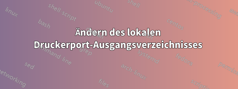 Ändern des lokalen Druckerport-Ausgangsverzeichnisses