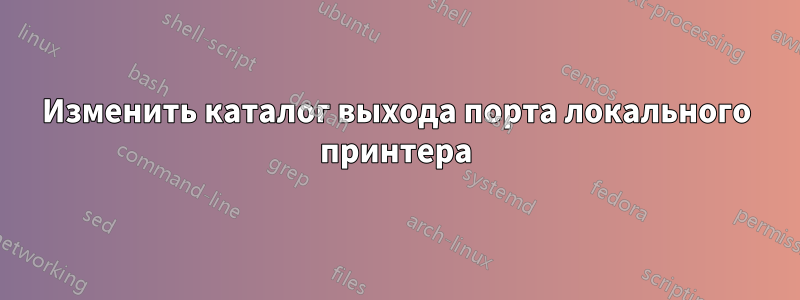 Изменить каталог выхода порта локального принтера