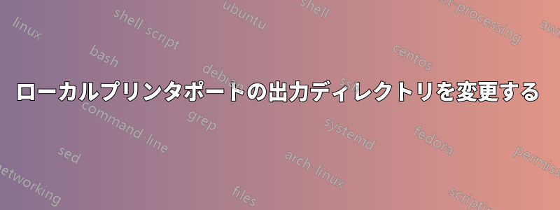ローカルプリンタポ​​ートの出力ディレクトリを変更する