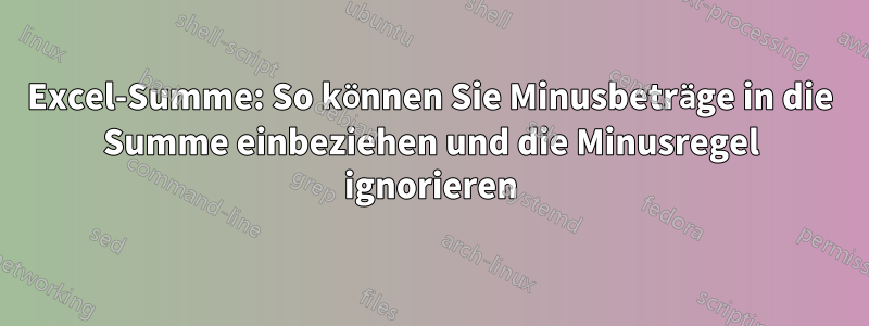 Excel-Summe: So können Sie Minusbeträge in die Summe einbeziehen und die Minusregel ignorieren