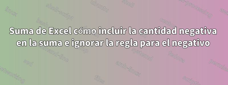 Suma de Excel cómo incluir la cantidad negativa en la suma e ignorar la regla para el negativo