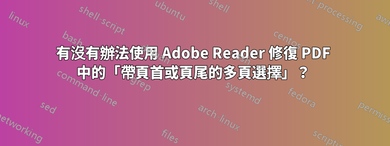 有沒有辦法使用 Adob​​e Reader 修復 PDF 中的「帶頁首或頁尾的多頁選擇」？