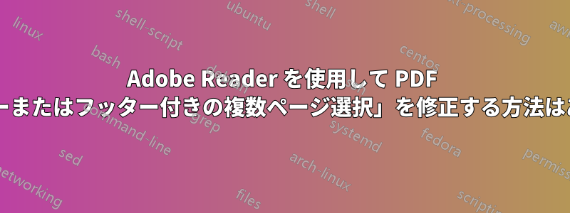 Adobe Reader を使用して PDF の「ヘッダーまたはフッター付きの複数ページ選択」を修正する方法はありますか?