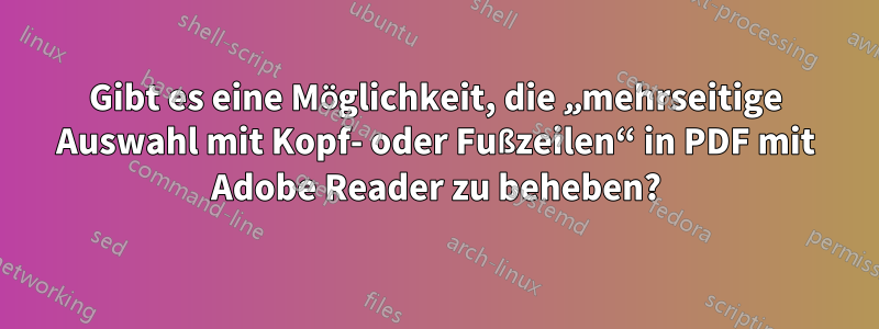 Gibt es eine Möglichkeit, die „mehrseitige Auswahl mit Kopf- oder Fußzeilen“ in PDF mit Adobe Reader zu beheben?