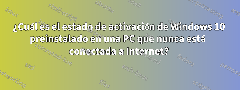 ¿Cuál es el estado de activación de Windows 10 preinstalado en una PC que nunca está conectada a Internet?