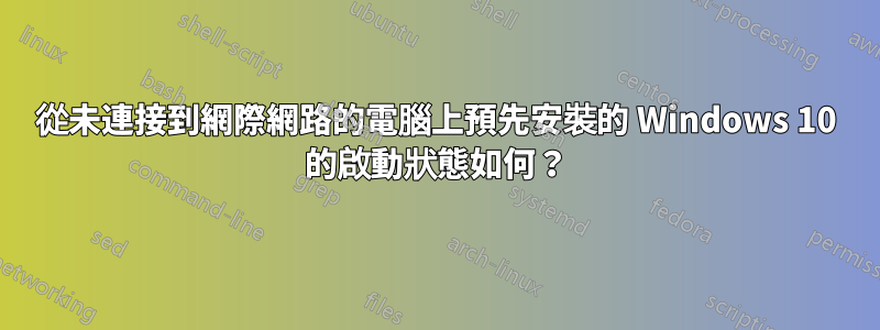 從未連接到網際網路的電腦上預先安裝的 Windows 10 的啟動狀態如何？
