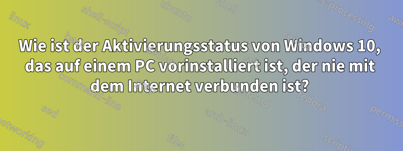 Wie ist der Aktivierungsstatus von Windows 10, das auf einem PC vorinstalliert ist, der nie mit dem Internet verbunden ist?
