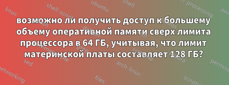 возможно ли получить доступ к большему объему оперативной памяти сверх лимита процессора в 64 ГБ, учитывая, что лимит материнской платы составляет 128 ГБ?