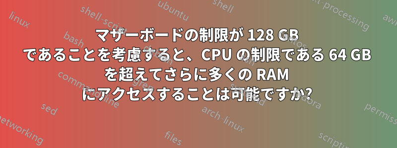 マザーボードの制限が 128 GB であることを考慮すると、CPU の制限である 64 GB を超えてさらに多くの RAM にアクセスすることは可能ですか?
