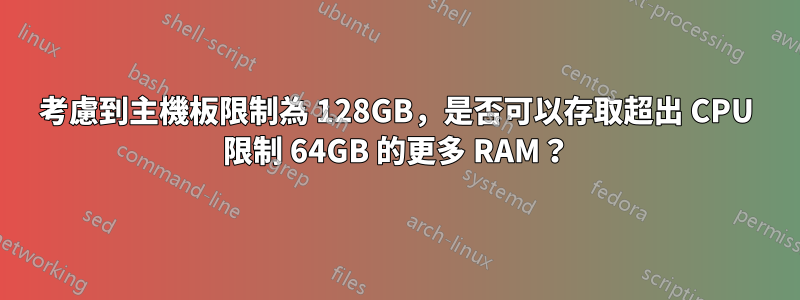考慮到主機板限制為 128GB，是否可以存取超出 CPU 限制 64GB 的更多 RAM？