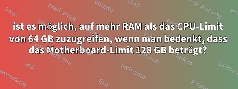 ist es möglich, auf mehr RAM als das CPU-Limit von 64 GB zuzugreifen, wenn man bedenkt, dass das Motherboard-Limit 128 GB beträgt?