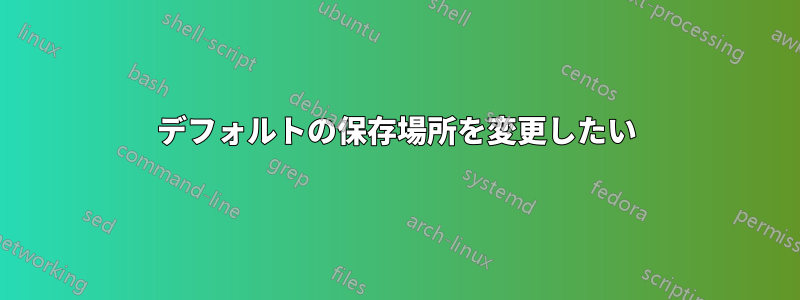 デフォルトの保存場所を変更したい
