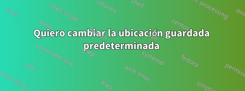 Quiero cambiar la ubicación guardada predeterminada