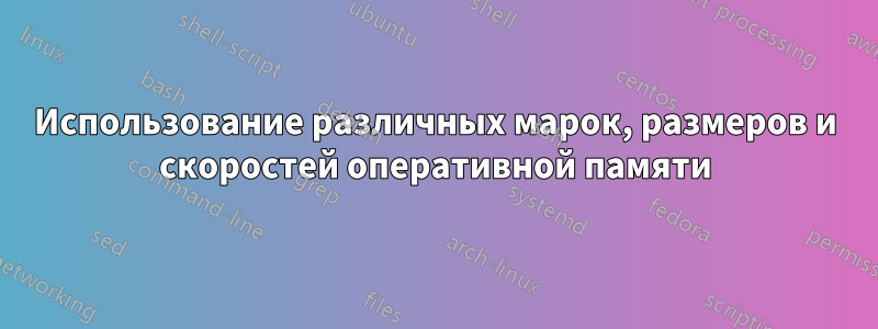 Использование различных марок, размеров и скоростей оперативной памяти