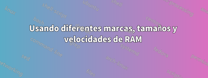 Usando diferentes marcas, tamaños y velocidades de RAM