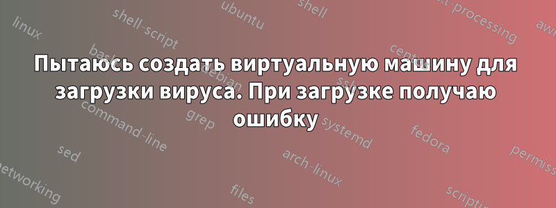 Пытаюсь создать виртуальную машину для загрузки вируса. При загрузке получаю ошибку