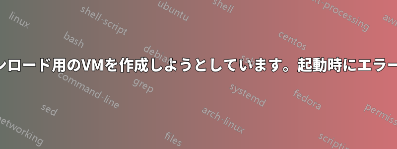 ウイルスダウンロード用のVMを作成しようとしています。起動時にエラーが発生します