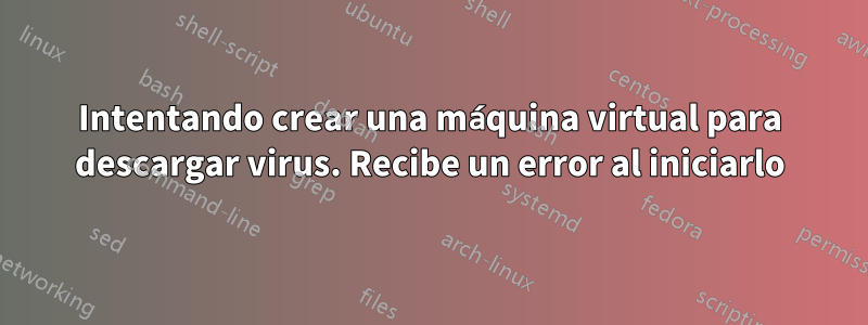 Intentando crear una máquina virtual para descargar virus. Recibe un error al iniciarlo