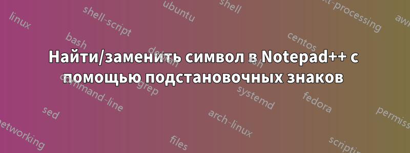 Найти/заменить символ в Notepad++ с помощью подстановочных знаков