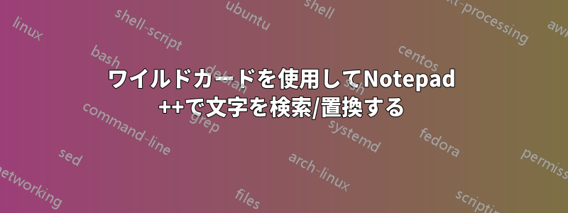 ワイルドカードを使用してNotepad ++で文字を検索/置換する