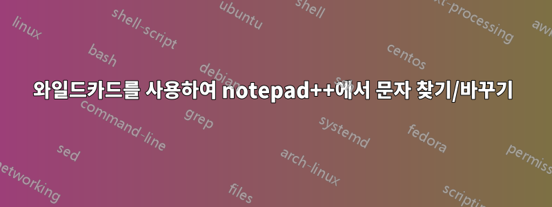 와일드카드를 사용하여 notepad++에서 문자 찾기/바꾸기