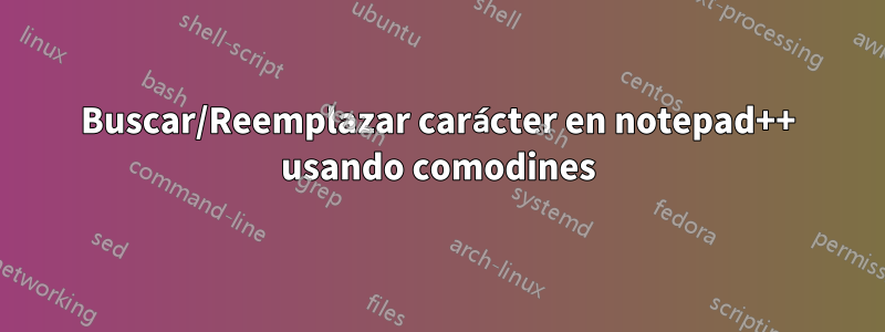 Buscar/Reemplazar carácter en notepad++ usando comodines