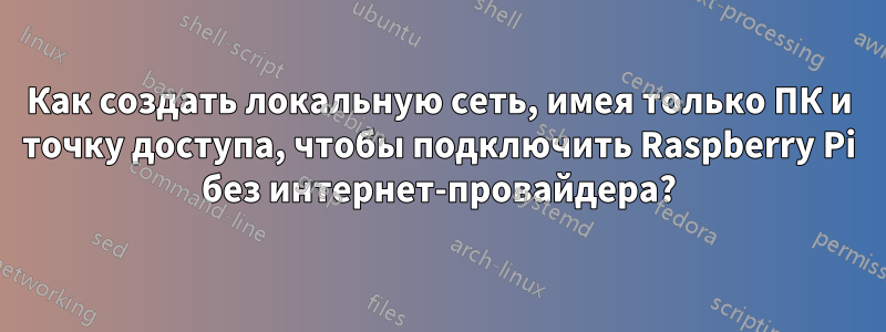 Как создать локальную сеть, имея только ПК и точку доступа, чтобы подключить Raspberry Pi без интернет-провайдера?