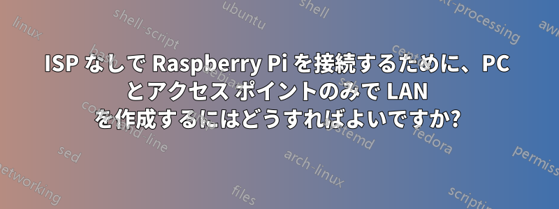 ISP なしで Raspberry Pi を接続するために、PC とアクセス ポイントのみで LAN を作成するにはどうすればよいですか?