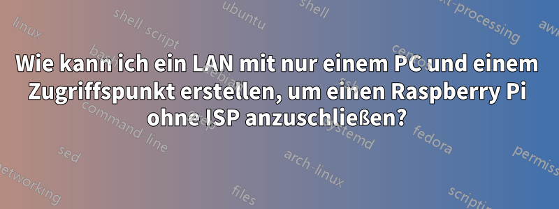 Wie kann ich ein LAN mit nur einem PC und einem Zugriffspunkt erstellen, um einen Raspberry Pi ohne ISP anzuschließen?