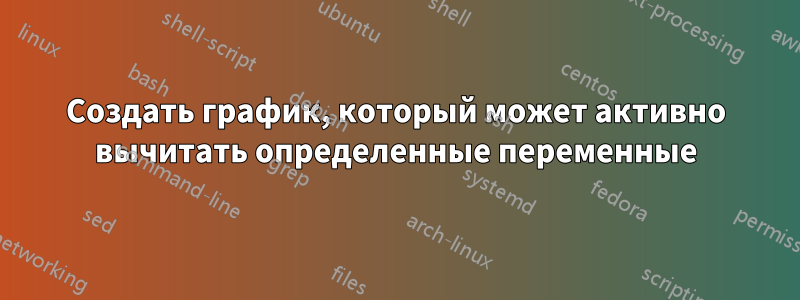 Создать график, который может активно вычитать определенные переменные