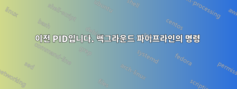 이전 PID입니다. 백그라운드 파이프라인의 명령