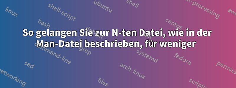 So gelangen Sie zur N-ten Datei, wie in der Man-Datei beschrieben, für weniger 