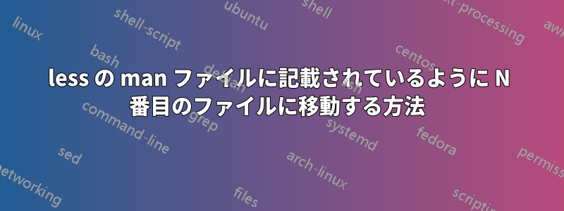 less の man ファイルに記載されているように N 番目のファイルに移動する方法 
