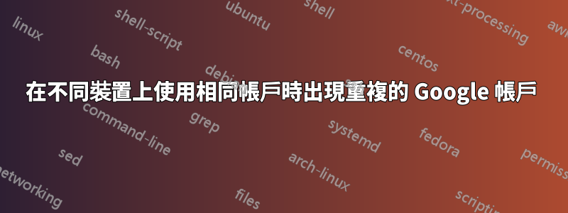 在不同裝置上使用相同帳戶時出現重複的 Google 帳戶