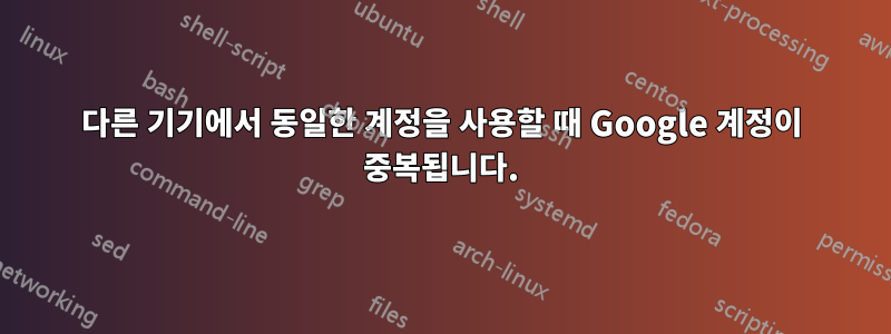 다른 기기에서 동일한 계정을 사용할 때 Google 계정이 중복됩니다.