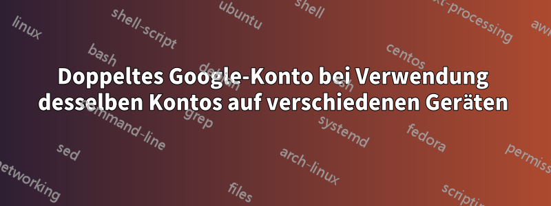 Doppeltes Google-Konto bei Verwendung desselben Kontos auf verschiedenen Geräten