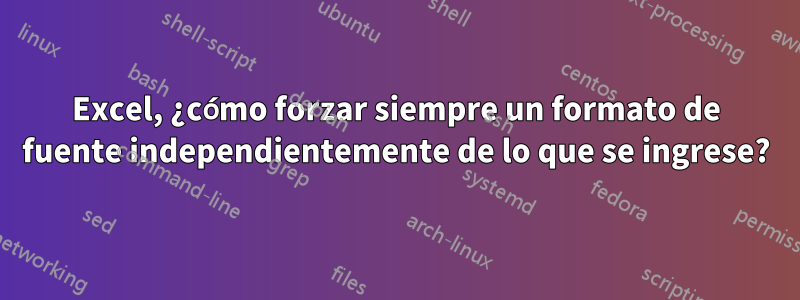 Excel, ¿cómo forzar siempre un formato de fuente independientemente de lo que se ingrese?
