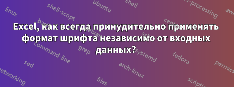 Excel, как всегда принудительно применять формат шрифта независимо от входных данных?