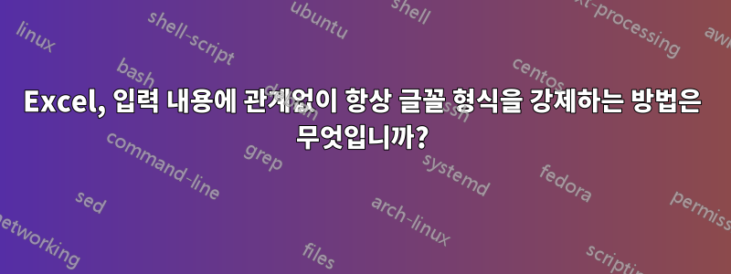 Excel, 입력 내용에 관계없이 항상 글꼴 형식을 강제하는 방법은 무엇입니까?