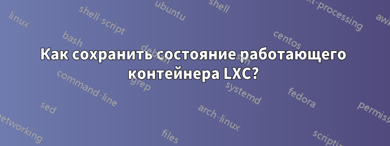 Как сохранить состояние работающего контейнера LXC?