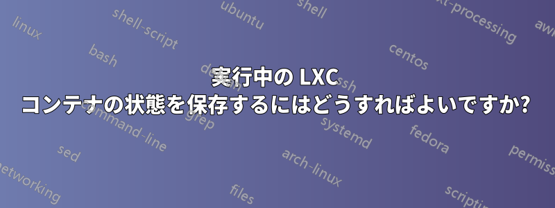 実行中の LXC コンテナの状態を保存するにはどうすればよいですか?