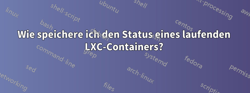 Wie speichere ich den Status eines laufenden LXC-Containers?