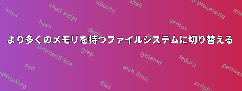 より多くのメモリを持つファイルシステムに切り替える