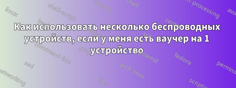 Как использовать несколько беспроводных устройств, если у меня есть ваучер на 1 устройство