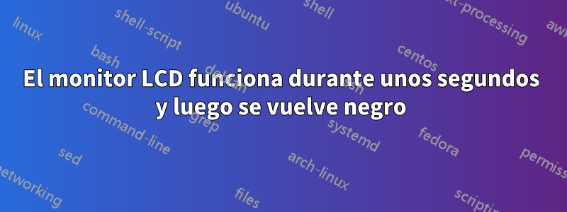 El monitor LCD funciona durante unos segundos y luego se vuelve negro