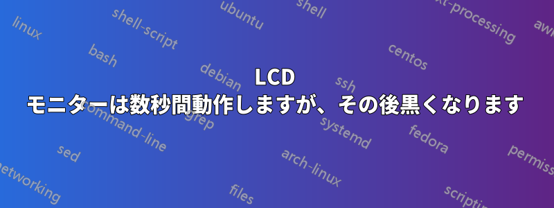 LCD モニターは数秒間動作しますが、その後黒くなります